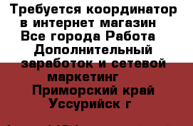 Требуется координатор в интернет-магазин - Все города Работа » Дополнительный заработок и сетевой маркетинг   . Приморский край,Уссурийск г.